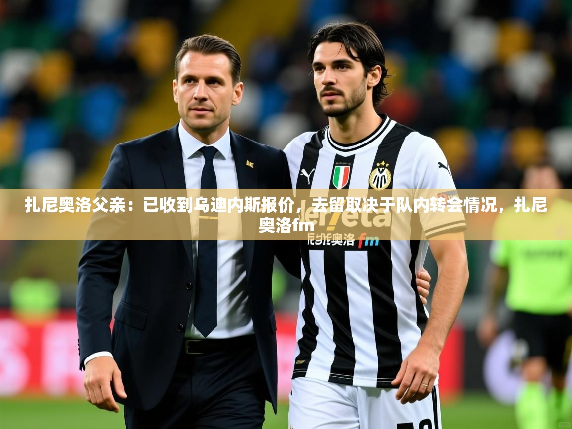 2025爱游戏体育在线投注扎尼奥洛父亲:已收到乌迪内斯报价,去留取决于队内转会情况,扎尼奥洛fm 第4张