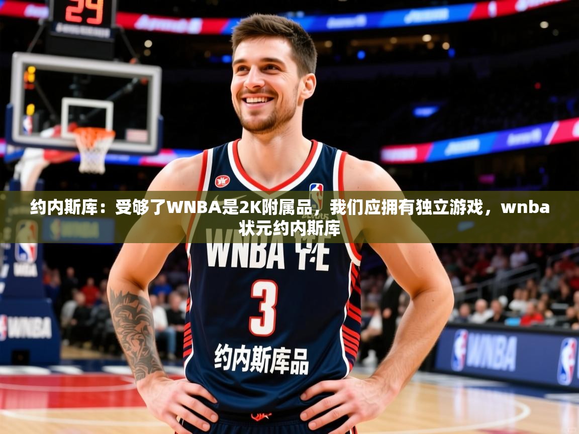 2025爱游戏体育在线入口约内斯库：受够了WNBA是2K附属品，我们应拥有独立游戏，wnba状元约内斯库