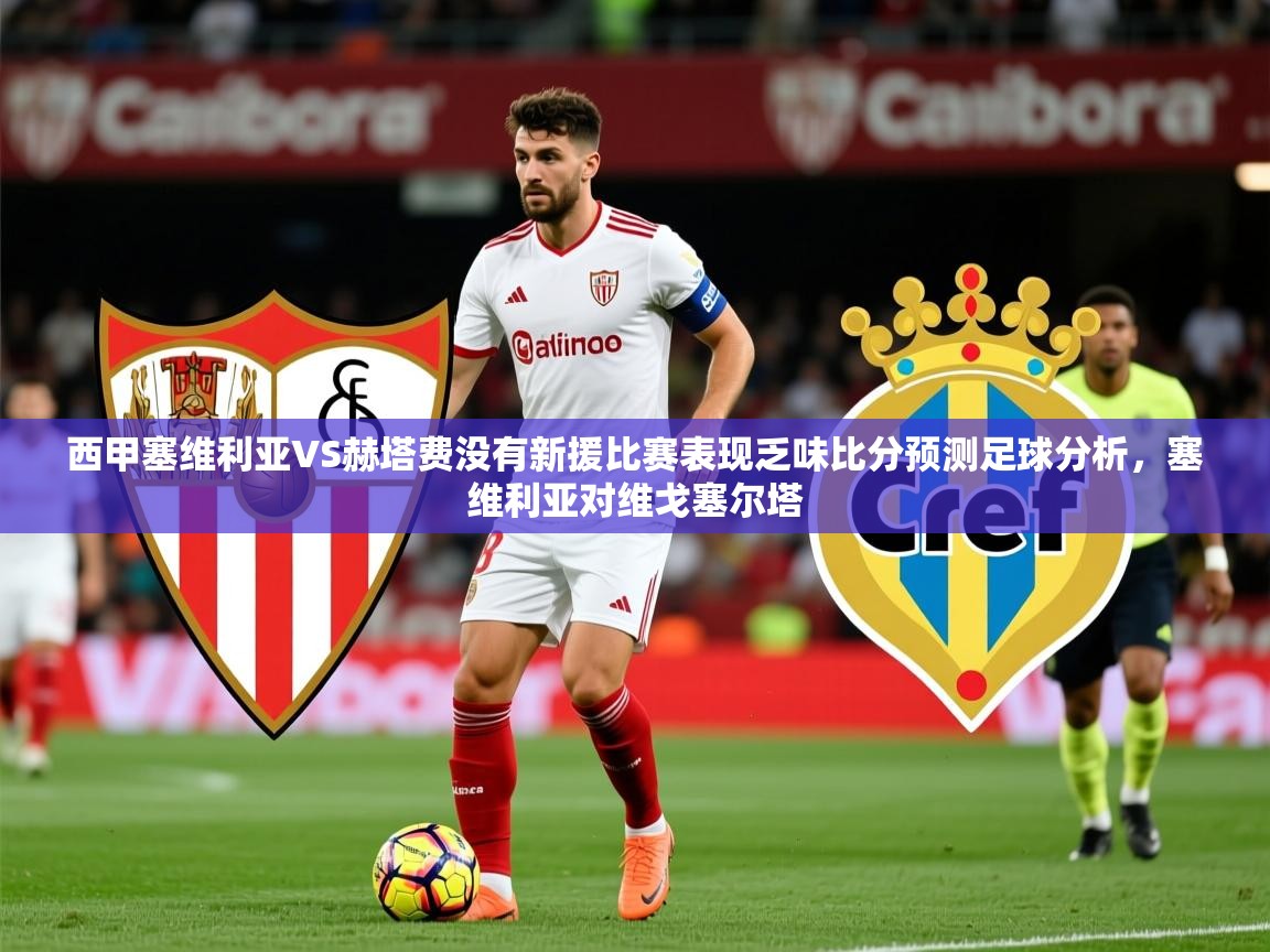 2025爱游戏ayx体育官网登录入口西甲塞维利亚VS赫塔费没有新援比赛表现乏味比分预测足球分析，塞维利亚对维戈塞尔塔