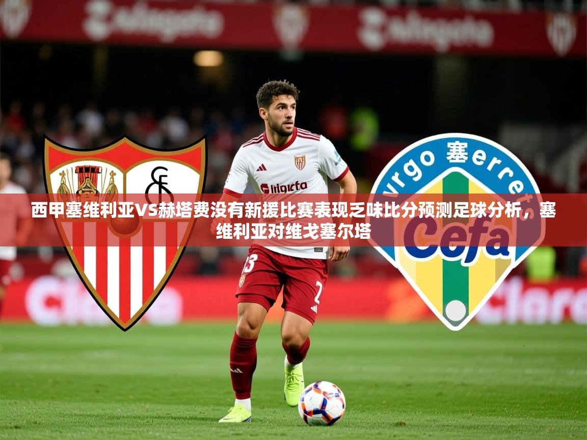 2025爱游戏ayx体育官网登录入口西甲塞维利亚VS赫塔费没有新援比赛表现乏味比分预测足球分析,塞维利亚对维戈塞尔塔 第2张
