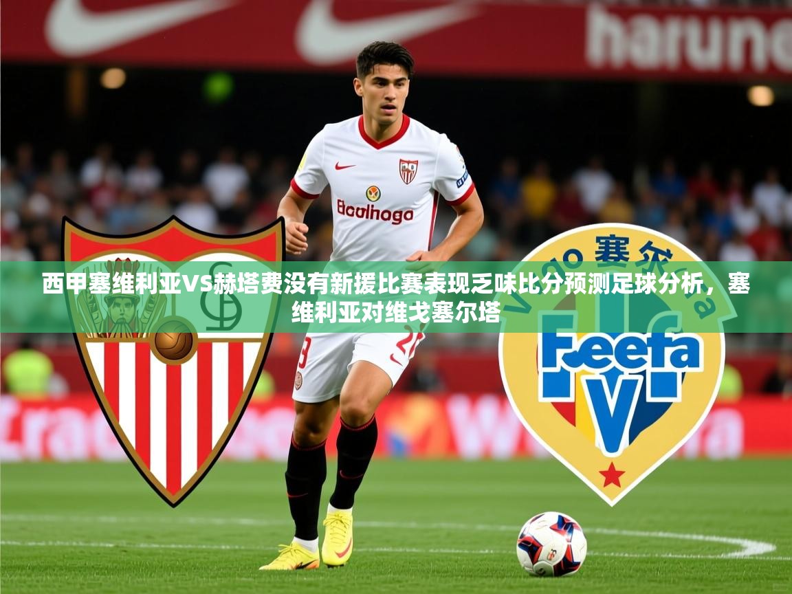 2025爱游戏ayx体育官网登录入口西甲塞维利亚VS赫塔费没有新援比赛表现乏味比分预测足球分析,塞维利亚对维戈塞尔塔 第3张