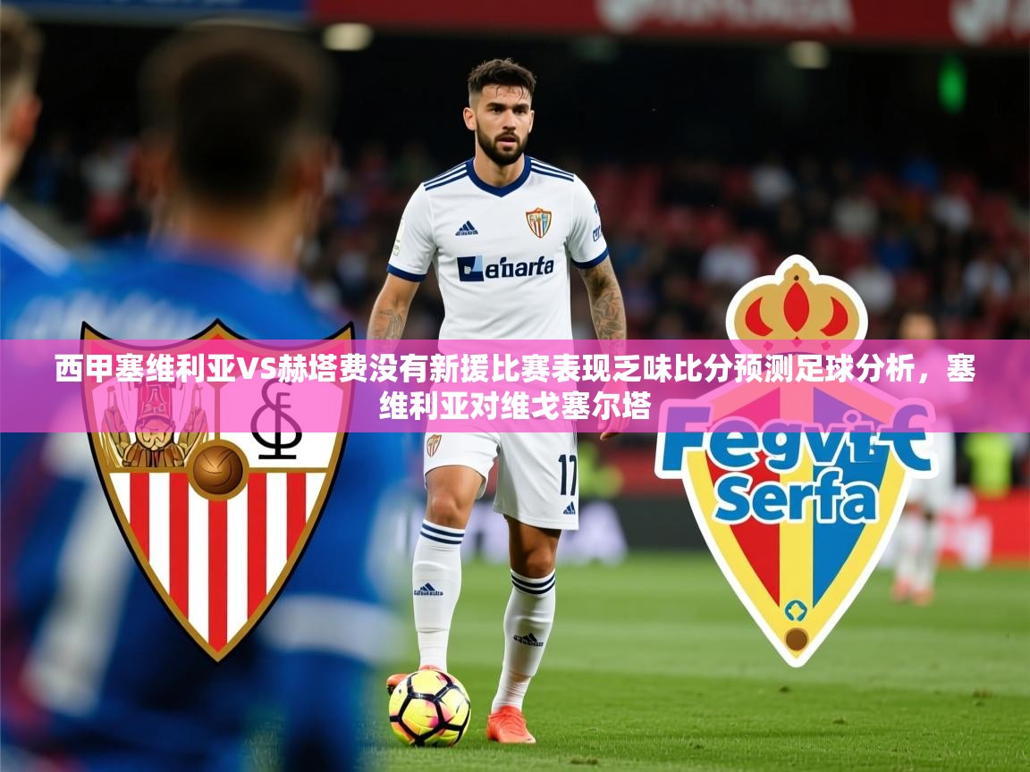 2025爱游戏ayx体育官网登录入口西甲塞维利亚VS赫塔费没有新援比赛表现乏味比分预测足球分析,塞维利亚对维戈塞尔塔 第4张