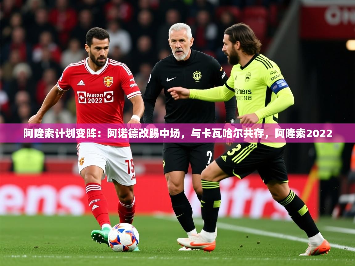 2025爱游戏体育在线登录入口阿隆索计划变阵:阿诺德改踢中场,与卡瓦哈尔共存,阿隆索2022 第3张