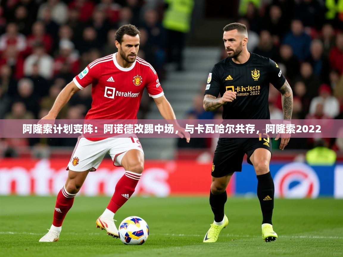 2025爱游戏体育在线登录入口阿隆索计划变阵:阿诺德改踢中场,与卡瓦哈尔共存,阿隆索2022 第4张