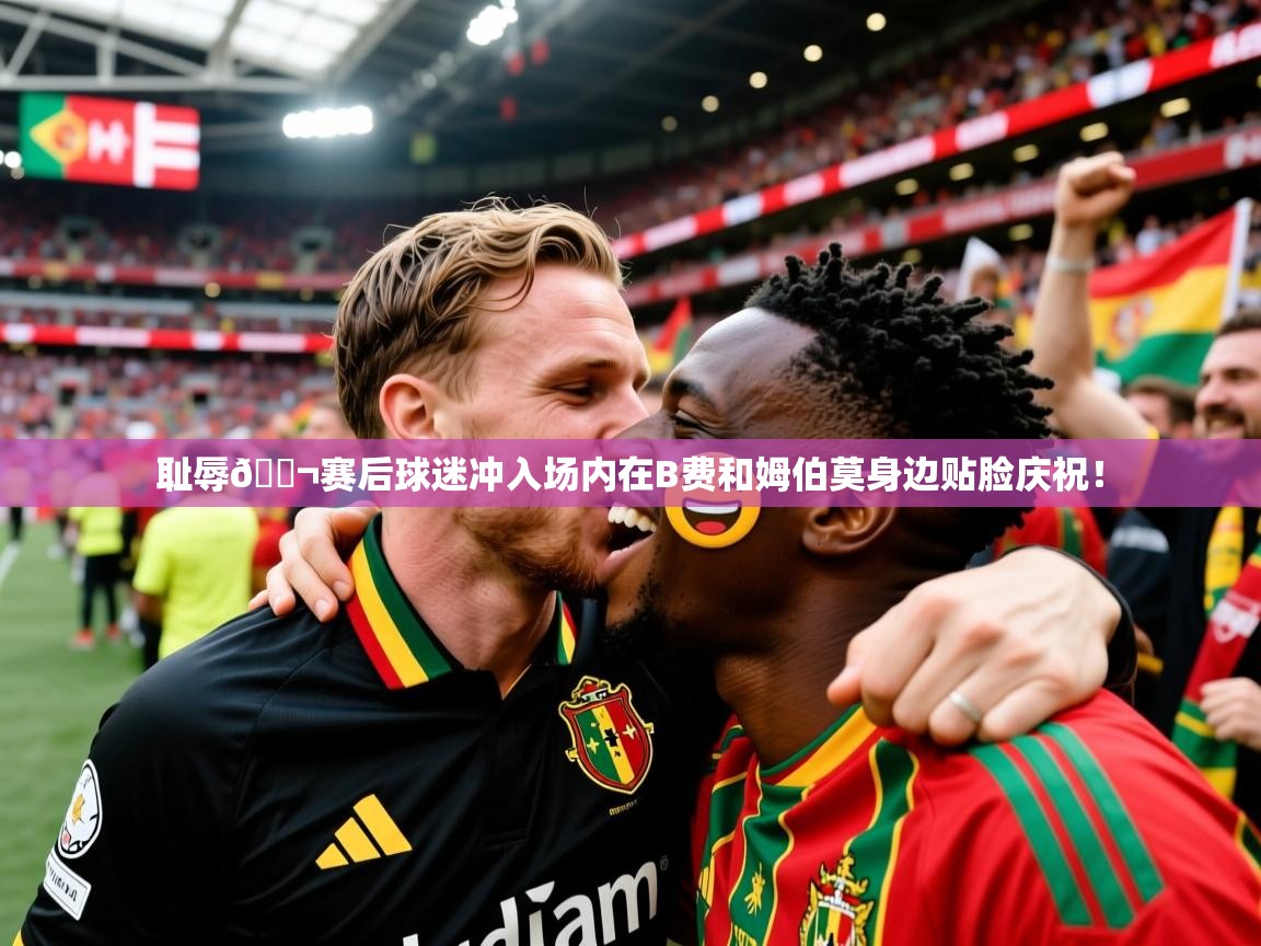 2025爱游戏体育在线注册耻辱😬赛后球迷冲入场内在B费和姆伯莫身边贴脸庆祝! 第2张