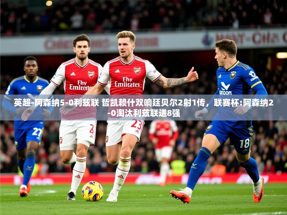 2025爱游戏体育在线网站登录英超-阿森纳5-0利兹联 哲凯赖什双响廷贝尔2射1传，联赛杯:阿森纳2-0淘汰利兹联进8强