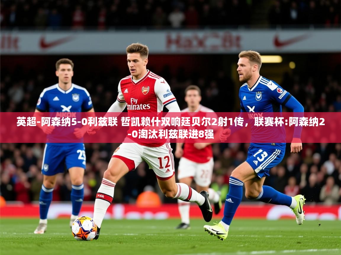 2025爱游戏体育在线网站登录英超-阿森纳5-0利兹联 哲凯赖什双响廷贝尔2射1传,联赛杯:阿森纳2-0淘汰利兹联进8强 第2张
