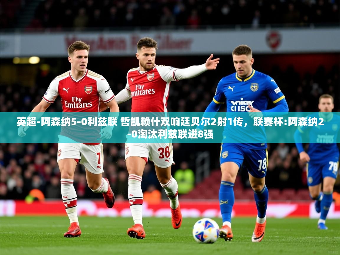 2025爱游戏体育在线网站登录英超-阿森纳5-0利兹联 哲凯赖什双响廷贝尔2射1传,联赛杯:阿森纳2-0淘汰利兹联进8强 第4张