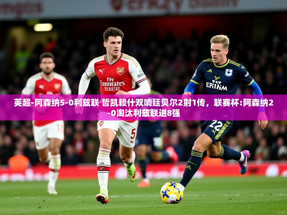 2025爱游戏体育在线网站登录英超-阿森纳5-0利兹联 哲凯赖什双响廷贝尔2射1传,联赛杯:阿森纳2-0淘汰利兹联进8强 第3张