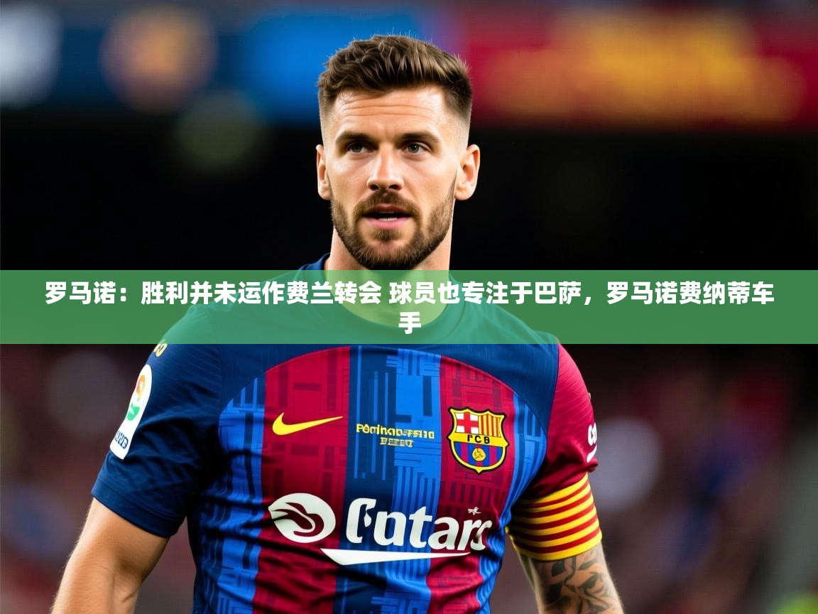 2025爱游戏体育登录口网页版罗马诺：胜利并未运作费兰转会 球员也专注于巴萨，罗马诺费纳蒂车手