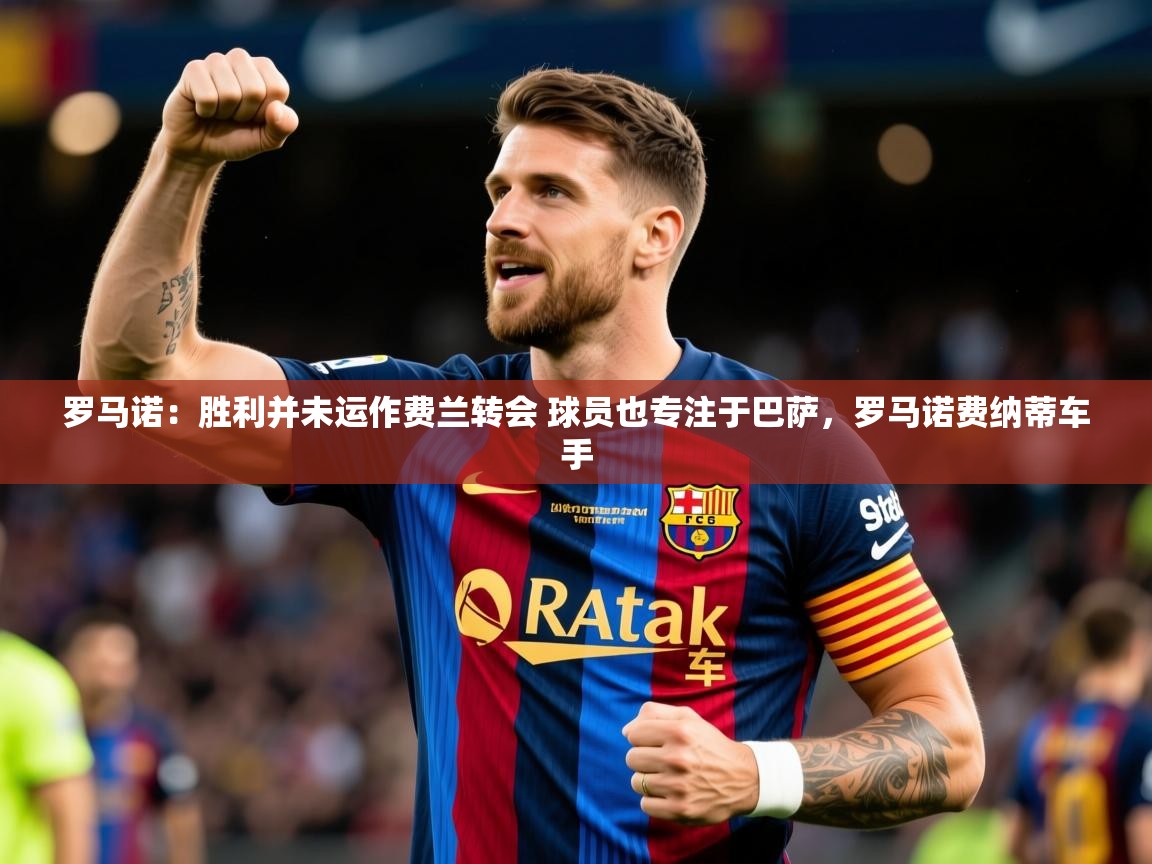 2025爱游戏体育登录口网页版罗马诺:胜利并未运作费兰转会 球员也专注于巴萨,罗马诺费纳蒂车手 第2张