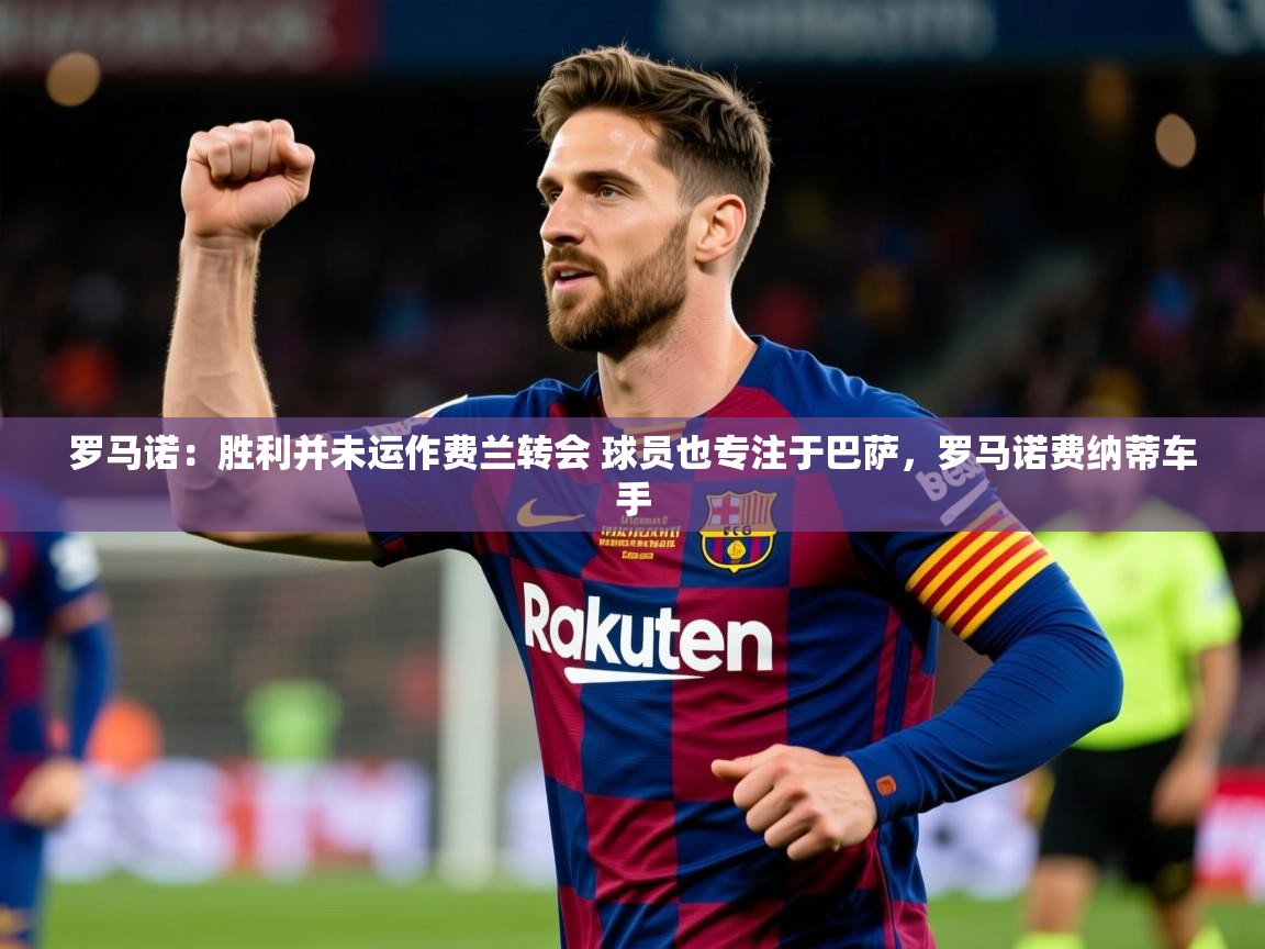 2025爱游戏体育登录口网页版罗马诺:胜利并未运作费兰转会 球员也专注于巴萨,罗马诺费纳蒂车手 第4张