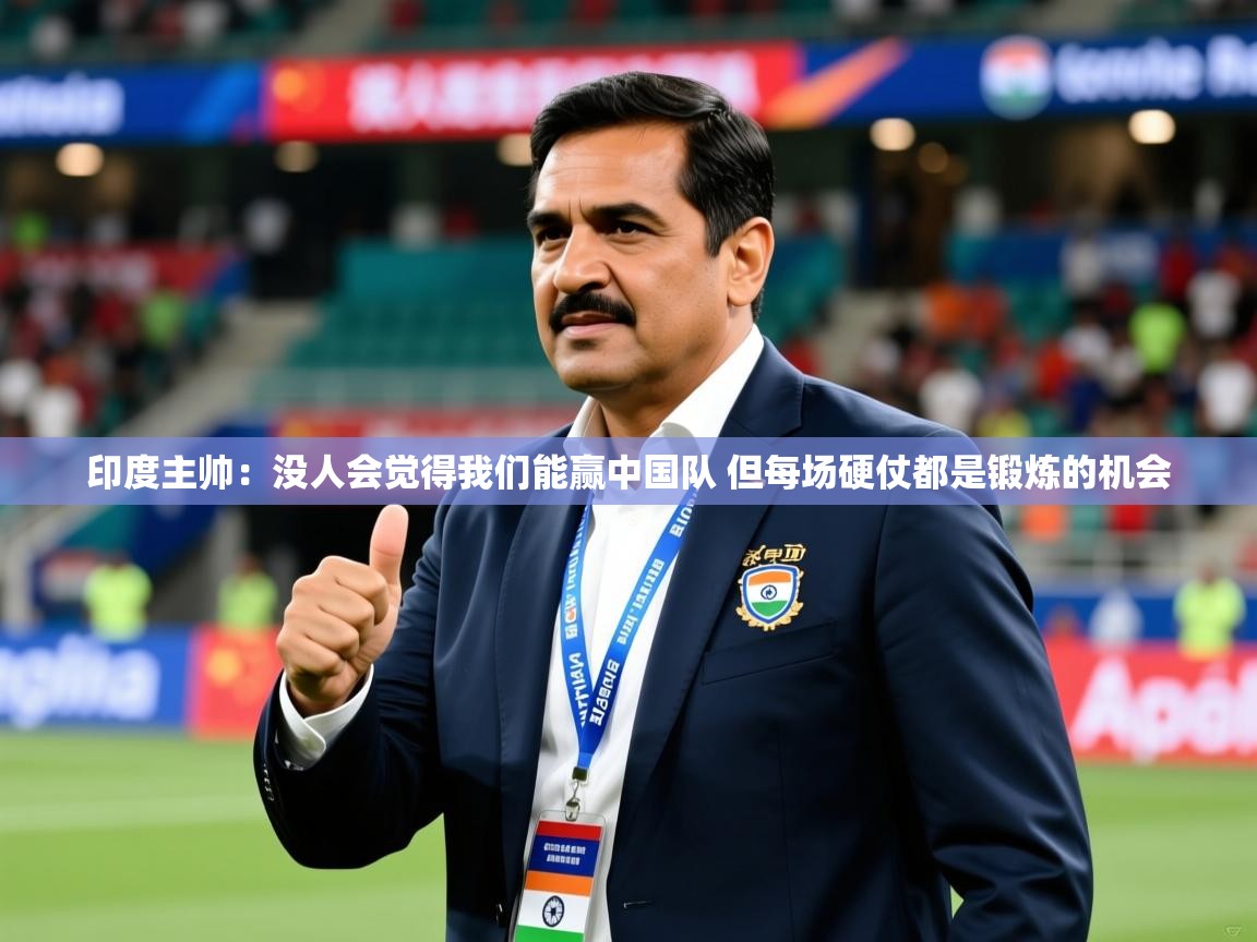 2025爱游戏体育在线客服印度主帅:没人会觉得我们能赢中国队 但每场硬仗都是锻炼的机会 第3张