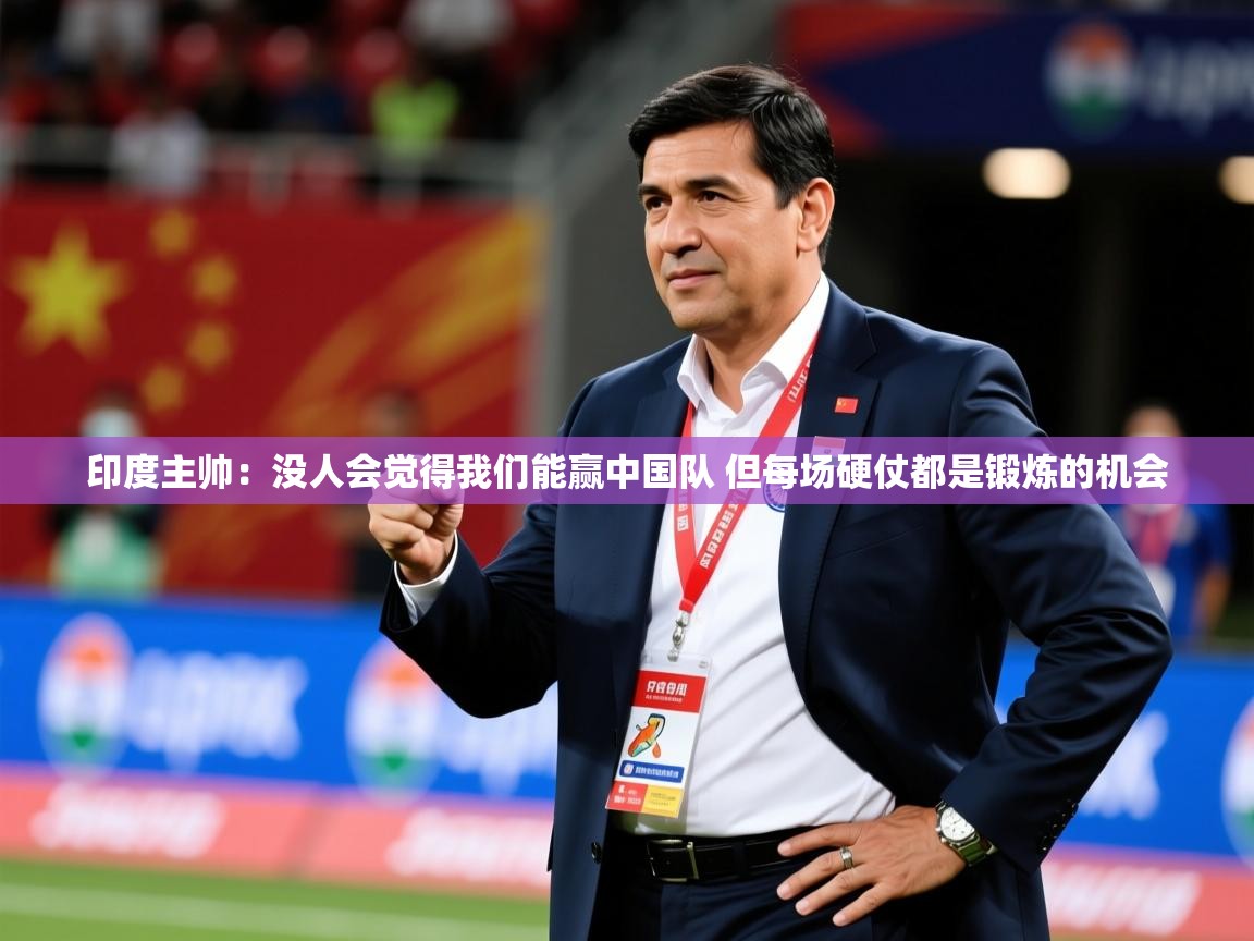 2025爱游戏体育在线客服印度主帅:没人会觉得我们能赢中国队 但每场硬仗都是锻炼的机会 第2张