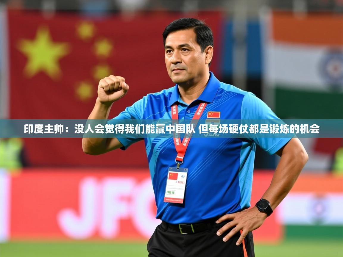 2025爱游戏体育在线客服印度主帅:没人会觉得我们能赢中国队 但每场硬仗都是锻炼的机会 第4张
