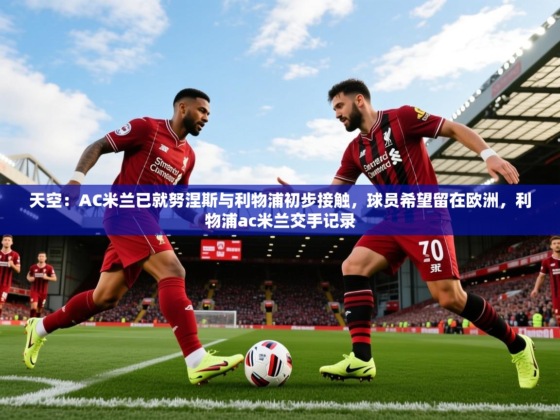2025爱游戏体育app官网天空：AC米兰已就努涅斯与利物浦初步接触，球员希望留在欧洲，利物浦ac米兰交手记录  第2张