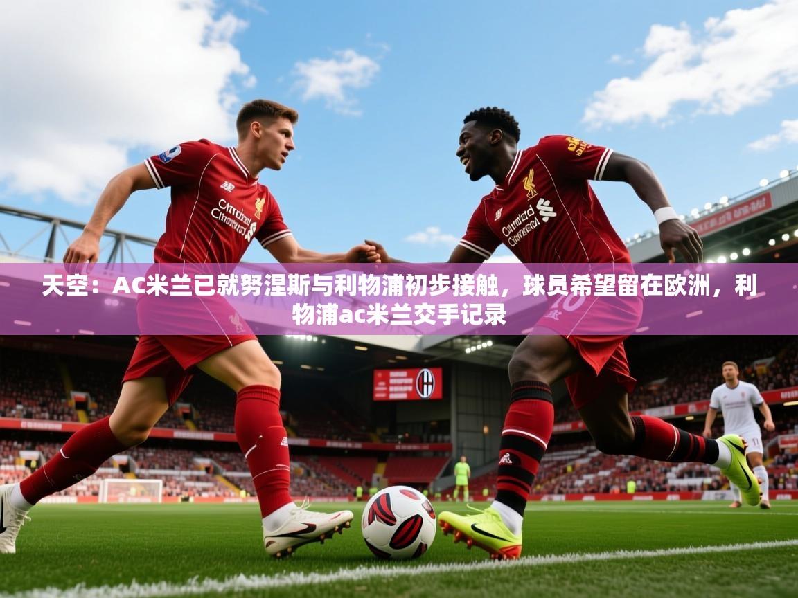 2025爱游戏体育app官网天空：AC米兰已就努涅斯与利物浦初步接触，球员希望留在欧洲，利物浦ac米兰交手记录  第4张