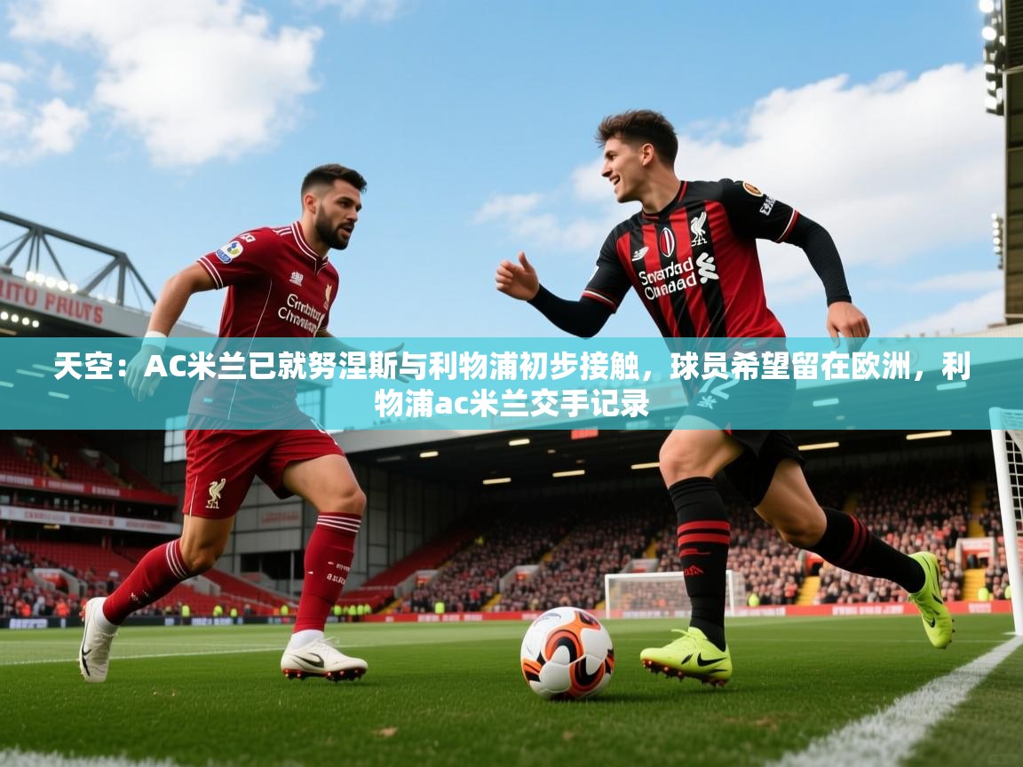 2025爱游戏体育app官网天空：AC米兰已就努涅斯与利物浦初步接触，球员希望留在欧洲，利物浦ac米兰交手记录  第3张
