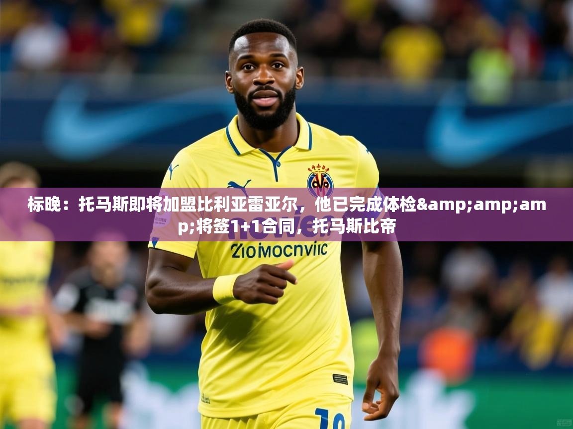 2025爱游戏体育app官网标晚：托马斯即将加盟比利亚雷亚尔，他已完成体检&amp;amp;将签1+1合同，托马斯比帝  第1张