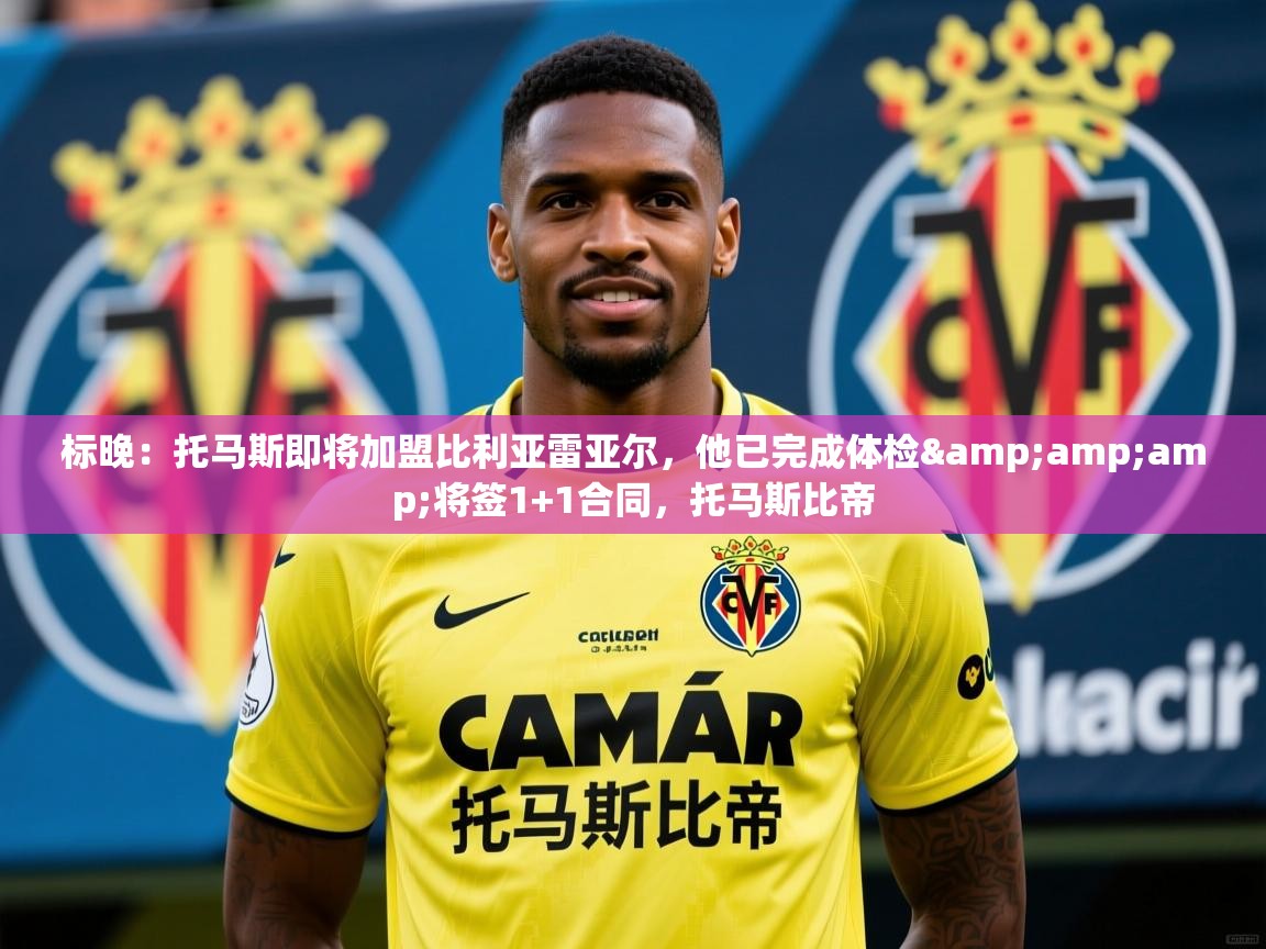 2025爱游戏体育app官网标晚：托马斯即将加盟比利亚雷亚尔，他已完成体检&amp;amp;将签1+1合同，托马斯比帝  第3张