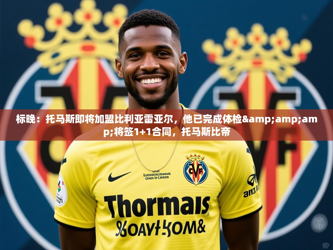 2025爱游戏体育app官网标晚：托马斯即将加盟比利亚雷亚尔，他已完成体检&amp;amp;将签1+1合同，托马斯比帝  第4张