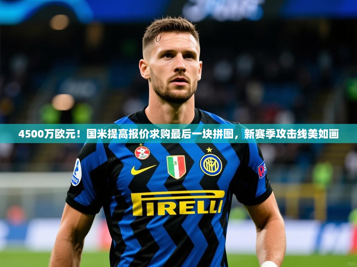 2025爱游戏体育(中国)官方网站4500万欧元!国米提高报价求购最后一块拼图,新赛季攻击线美如画 第1张