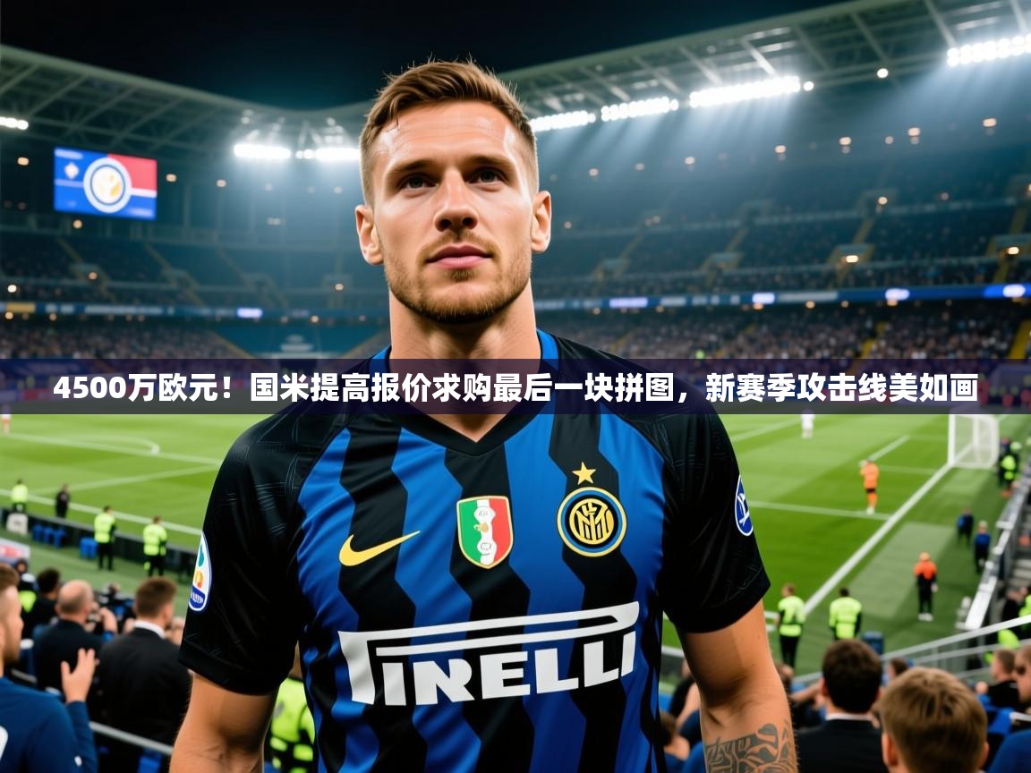 2025爱游戏体育(中国)官方网站4500万欧元!国米提高报价求购最后一块拼图,新赛季攻击线美如画 第3张
