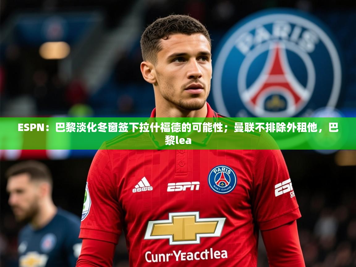 2025爱游戏体育注册教程ESPN:巴黎淡化冬窗签下拉什福德的可能性;曼联不排除外租他,巴黎lea