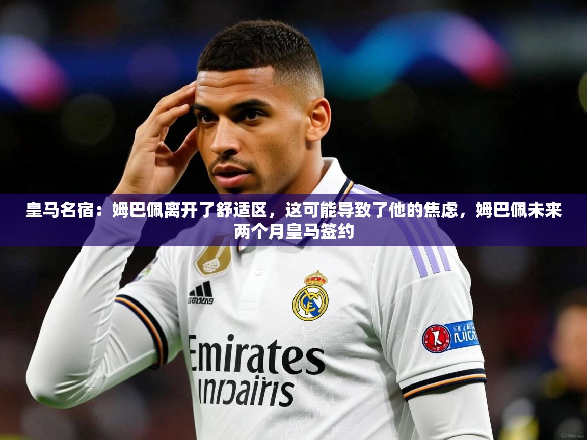 2025爱游戏体育app入口皇马名宿:姆巴佩离开了舒适区,这可能导致了他的焦虑,姆巴佩未来两个月皇马签约 第3张