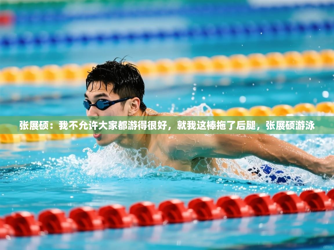 2025爱游戏体育官网网页登录网页版张展硕:我不允许大家都游得很好,就我这棒拖了后腿,张展硕游泳 第1张