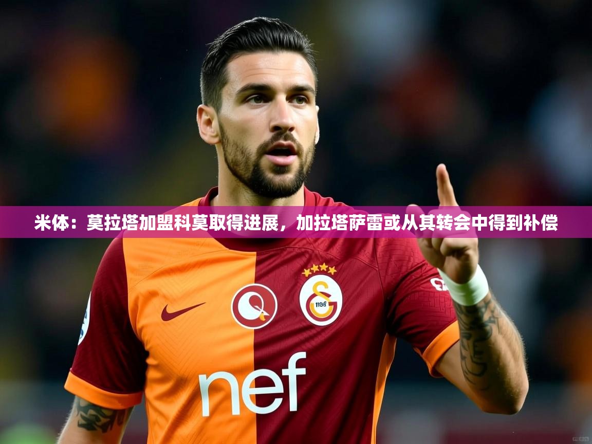 2025爱游戏体育平台米体:莫拉塔加盟科莫取得进展,加拉塔萨雷或从其转会中得到补偿