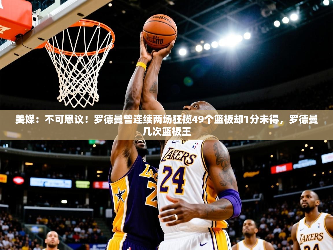 2025爱游戏ayx体育app官网入口美媒：不可思议！罗德曼曾连续两场狂揽49个篮板却1分未得，罗德曼几次篮板王