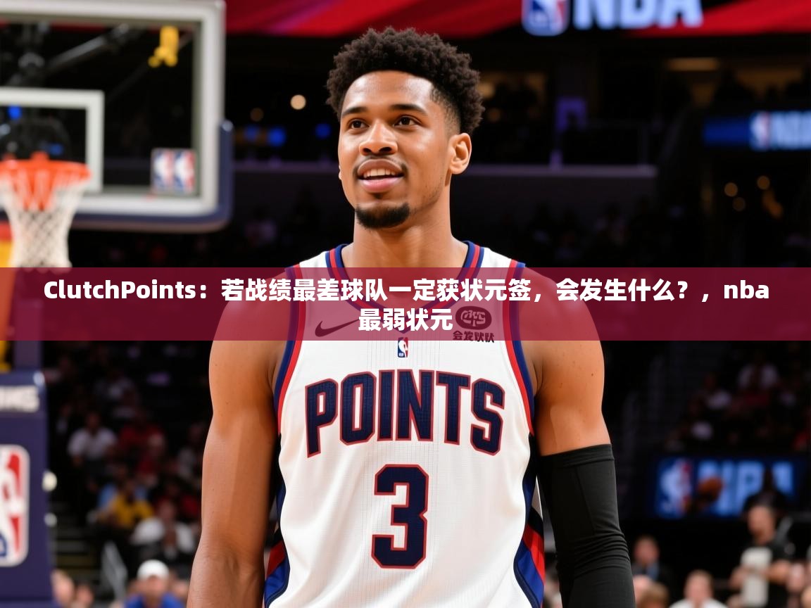 2025爱游戏体育在线客服ClutchPoints：若战绩最差球队一定获状元签，会发生什么？，nba最弱状元