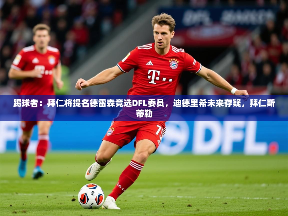 2025爱游戏体育登录口网页版踢球者：拜仁将提名德雷森竞选DFL委员，迪德里希未来存疑，拜仁斯蒂勒  第4张