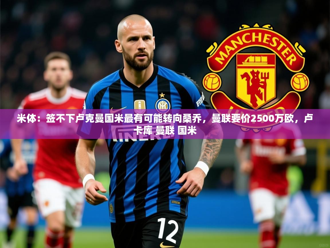 2025爱游戏体育app入口米体：签不下卢克曼国米最有可能转向桑乔，曼联要价2500万欧，卢卡库 曼联 国米  第1张