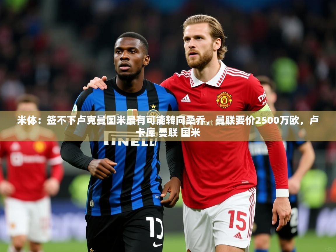 2025爱游戏体育app入口米体：签不下卢克曼国米最有可能转向桑乔，曼联要价2500万欧，卢卡库 曼联 国米  第2张