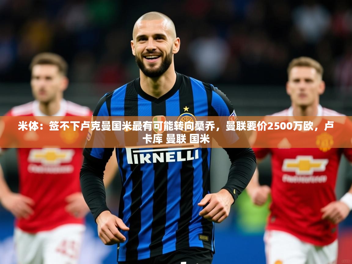 2025爱游戏体育app入口米体：签不下卢克曼国米最有可能转向桑乔，曼联要价2500万欧，卢卡库 曼联 国米  第3张
