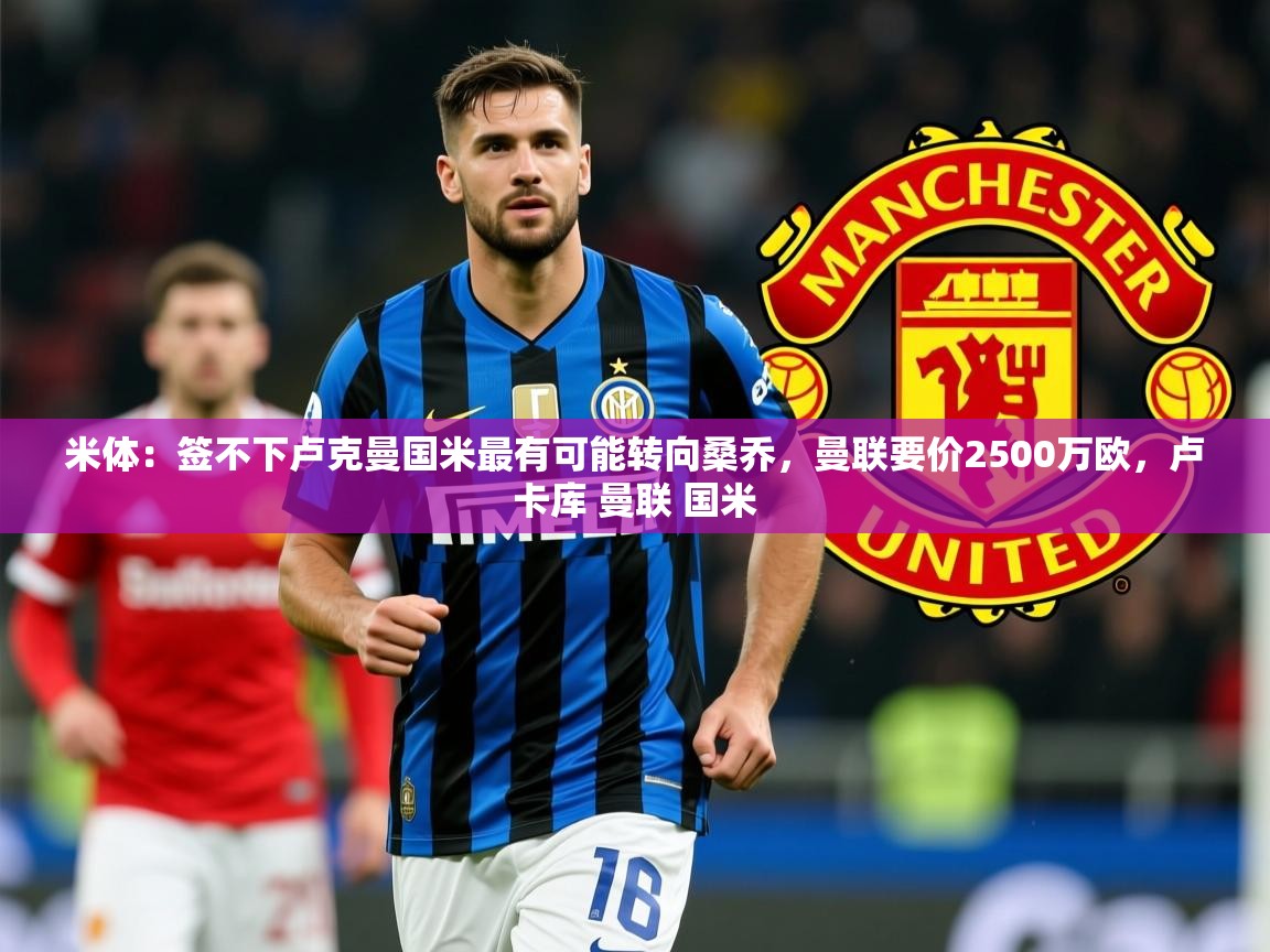 2025爱游戏体育app入口米体：签不下卢克曼国米最有可能转向桑乔，曼联要价2500万欧，卢卡库 曼联 国米  第4张