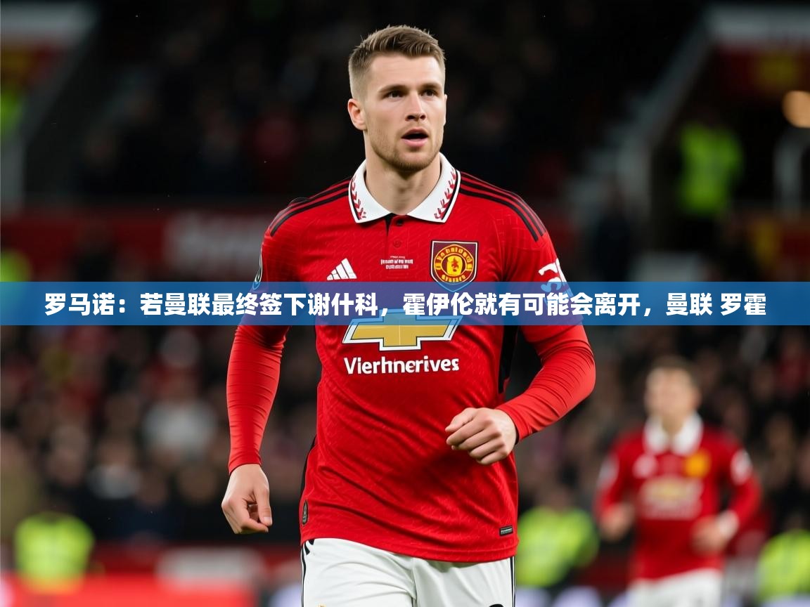 2025爱游戏体育注册教程罗马诺：若曼联最终签下谢什科，霍伊伦就有可能会离开，曼联 罗霍  第3张