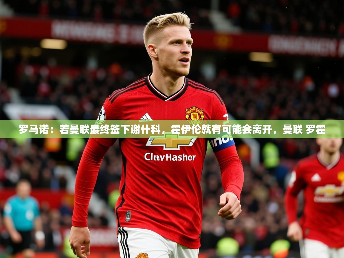 2025爱游戏体育注册教程罗马诺：若曼联最终签下谢什科，霍伊伦就有可能会离开，曼联 罗霍  第2张