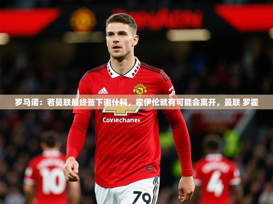 2025爱游戏体育注册教程罗马诺：若曼联最终签下谢什科，霍伊伦就有可能会离开，曼联 罗霍  第4张