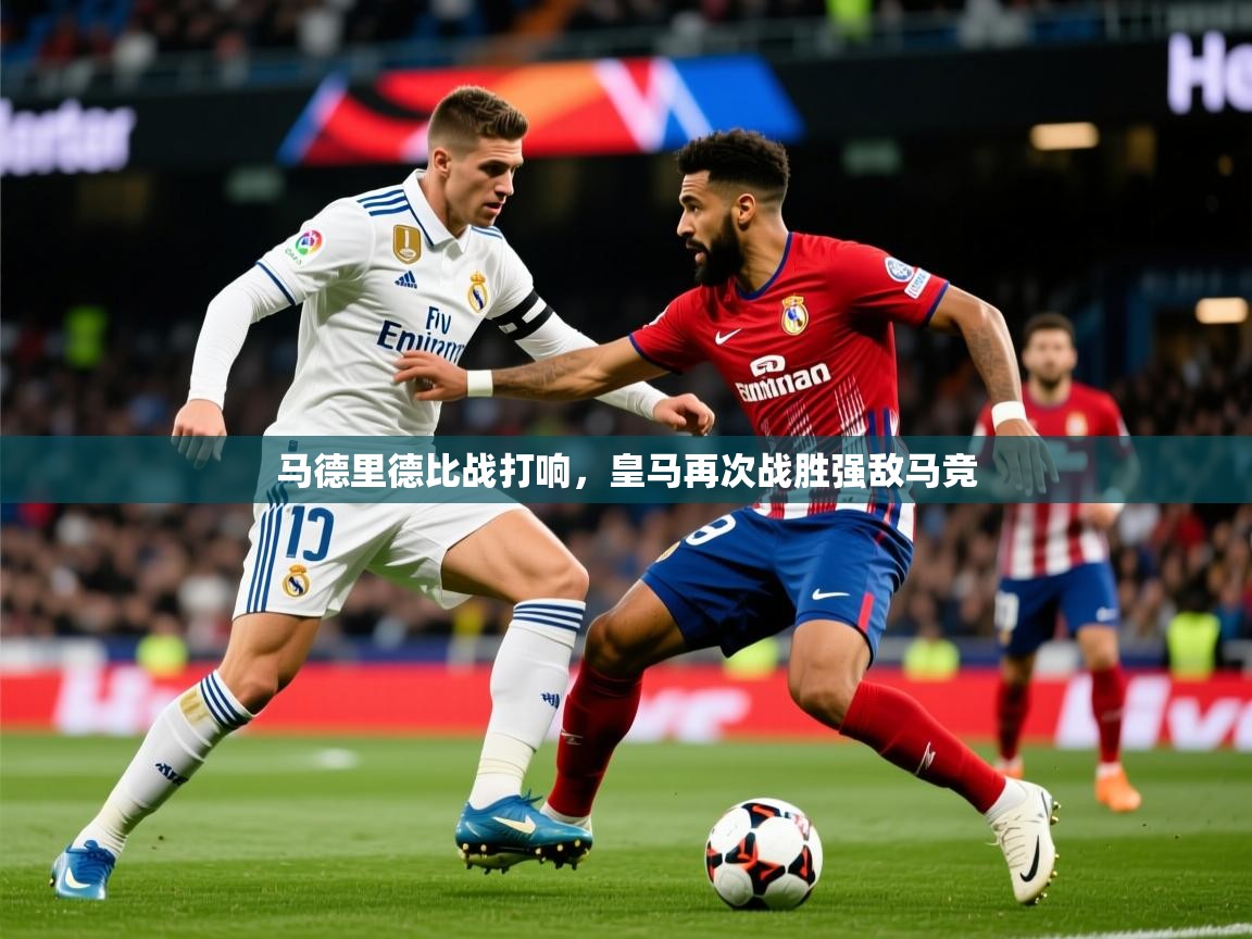 2025爱游戏体育在线登录地址马德里德比战打响，皇马再次战胜强敌马竞