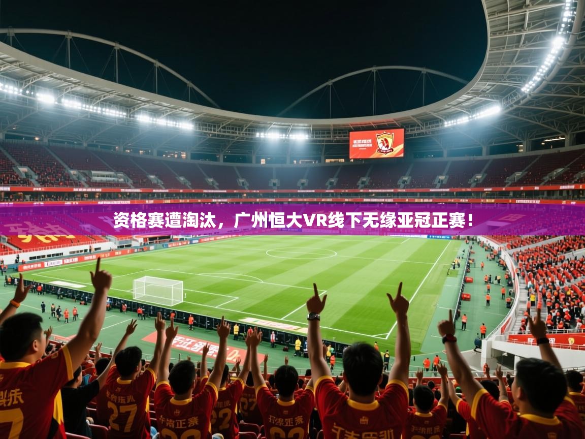 2026爱游戏体育平台资格赛遭淘汰,广州恒大VR线下无缘亚冠正赛! 第2张