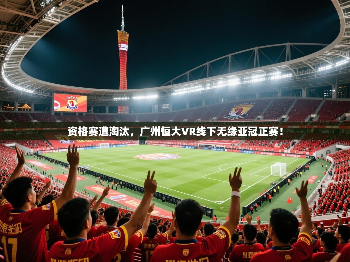 2026爱游戏体育平台资格赛遭淘汰,广州恒大VR线下无缘亚冠正赛! 第3张