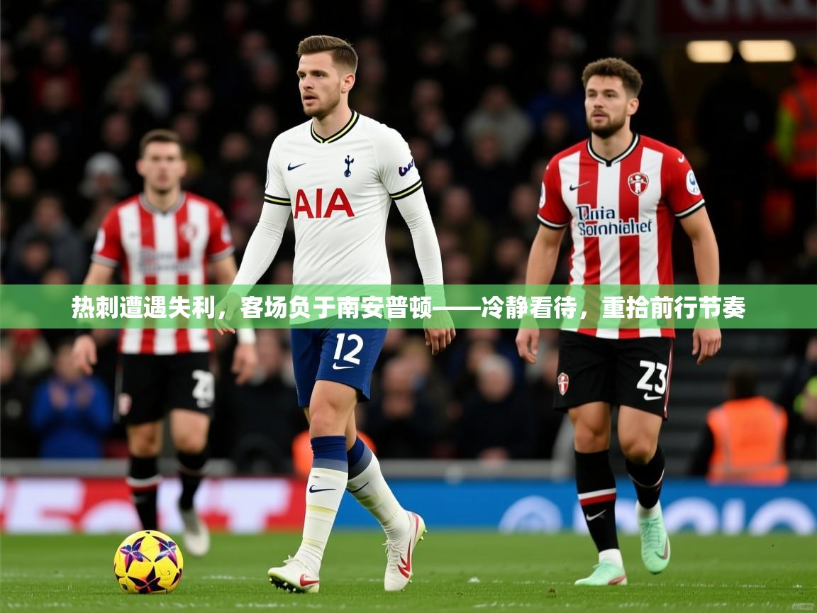 2026爱游戏体育注册账号热刺遭遇失利，客场负于南安普顿——冷静看待，重拾前行节奏  第1张