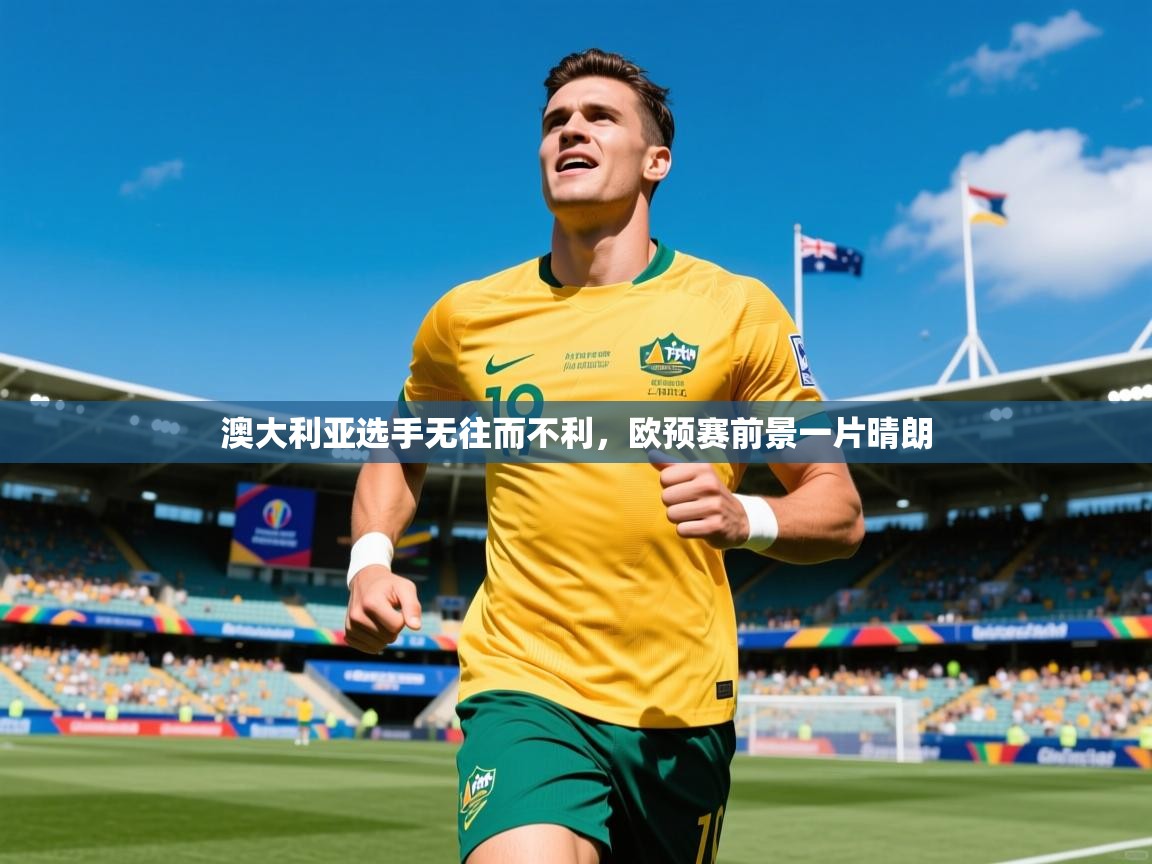 2026爱游戏体育(中国)官方网站澳大利亚选手无往而不利,欧预赛前景一片晴朗 第2张