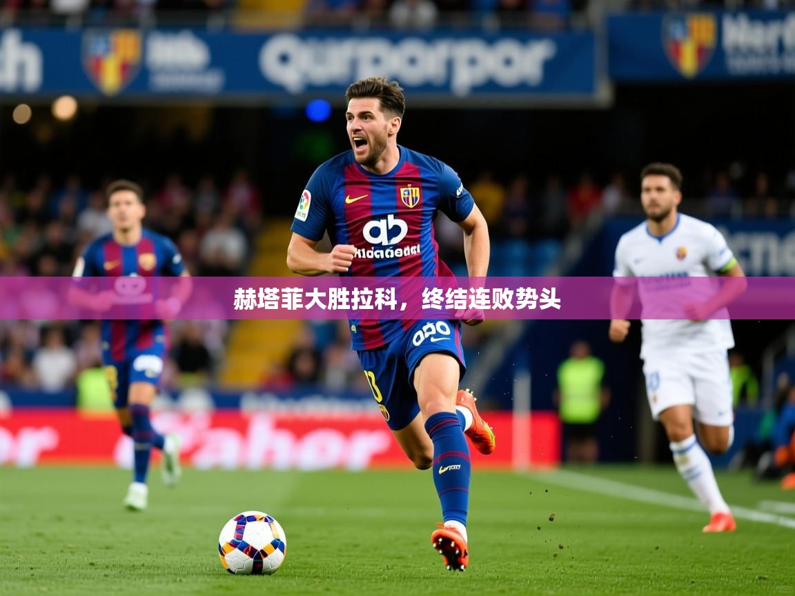 2026爱游戏ayx体育官方入口赫塔菲大胜拉科,终结连败势头 第1张
