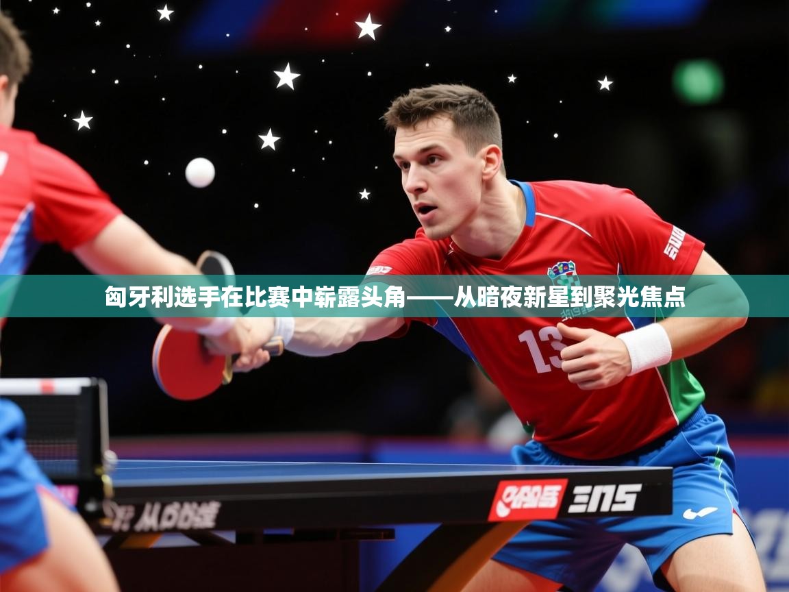 2026爱游戏体育在线登录入口匈牙利选手在比赛中崭露头角——从暗夜新星到聚光焦点  第3张