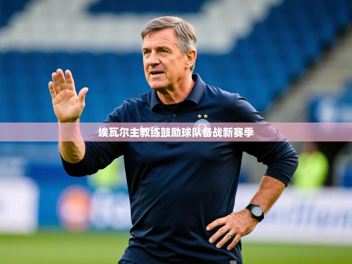 2026爱游戏体育app入口埃瓦尔主教练鼓励球队备战新赛季 第3张