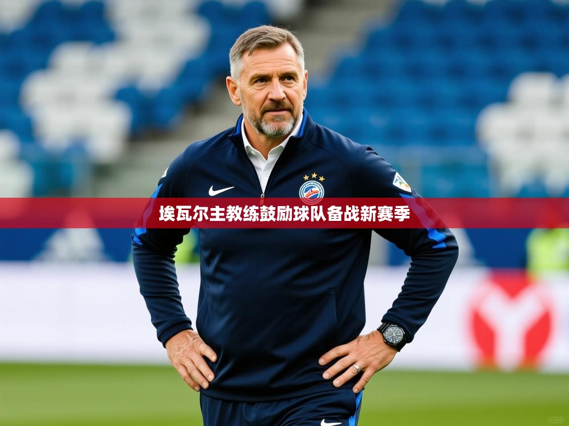 2026爱游戏体育app入口埃瓦尔主教练鼓励球队备战新赛季 第4张